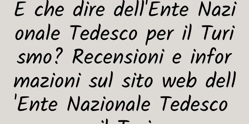 E che dire dell'Ente Nazionale Tedesco per il Turismo? Recensioni e informazioni sul sito web dell'Ente Nazionale Tedesco per il Turismo