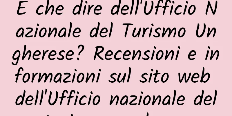E che dire dell'Ufficio Nazionale del Turismo Ungherese? Recensioni e informazioni sul sito web dell'Ufficio nazionale del turismo ungherese