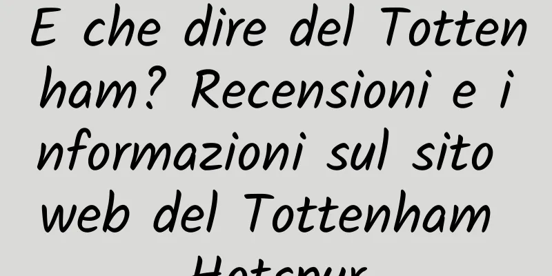 E che dire del Tottenham? Recensioni e informazioni sul sito web del Tottenham Hotspur