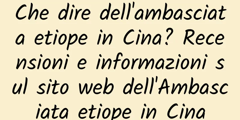 Che dire dell'ambasciata etiope in Cina? Recensioni e informazioni sul sito web dell'Ambasciata etiope in Cina