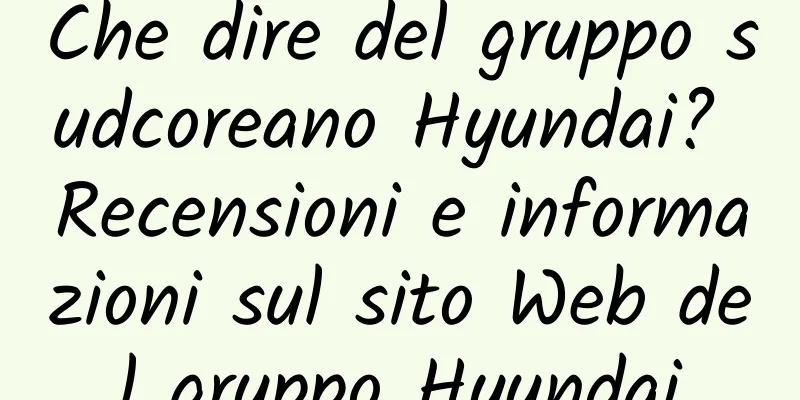 Che dire del gruppo sudcoreano Hyundai? Recensioni e informazioni sul sito Web del gruppo Hyundai