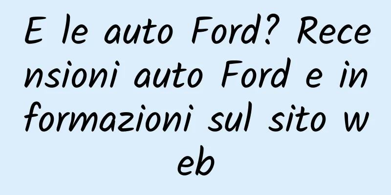 E le auto Ford? Recensioni auto Ford e informazioni sul sito web