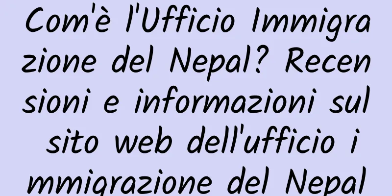 Com'è l'Ufficio Immigrazione del Nepal? Recensioni e informazioni sul sito web dell'ufficio immigrazione del Nepal