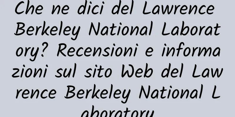 Che ne dici del Lawrence Berkeley National Laboratory? Recensioni e informazioni sul sito Web del Lawrence Berkeley National Laboratory