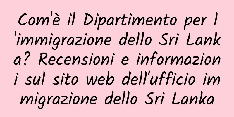 Com'è il Dipartimento per l'immigrazione dello Sri Lanka? Recensioni e informazioni sul sito web dell'ufficio immigrazione dello Sri Lanka