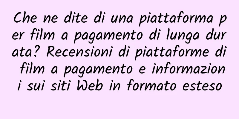 Che ne dite di una piattaforma per film a pagamento di lunga durata? Recensioni di piattaforme di film a pagamento e informazioni sui siti Web in formato esteso