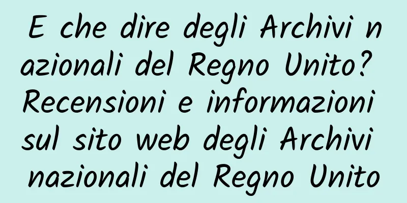 E che dire degli Archivi nazionali del Regno Unito? Recensioni e informazioni sul sito web degli Archivi nazionali del Regno Unito
