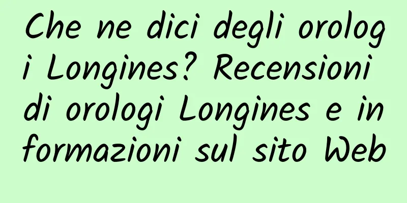 Che ne dici degli orologi Longines? Recensioni di orologi Longines e informazioni sul sito Web