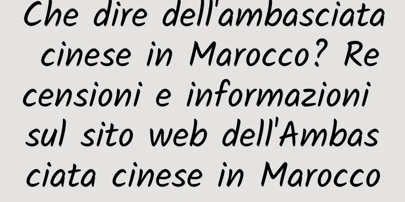 Che dire dell'ambasciata cinese in Marocco? Recensioni e informazioni sul sito web dell'Ambasciata cinese in Marocco