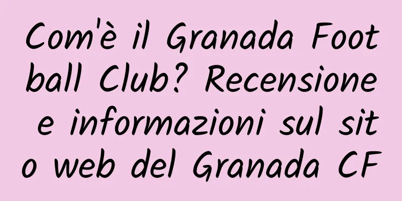 Com'è il Granada Football Club? Recensione e informazioni sul sito web del Granada CF