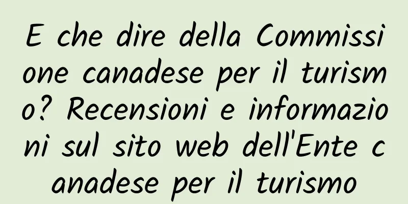 E che dire della Commissione canadese per il turismo? Recensioni e informazioni sul sito web dell'Ente canadese per il turismo