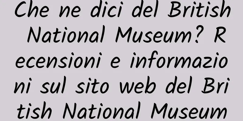 Che ne dici del British National Museum? Recensioni e informazioni sul sito web del British National Museum