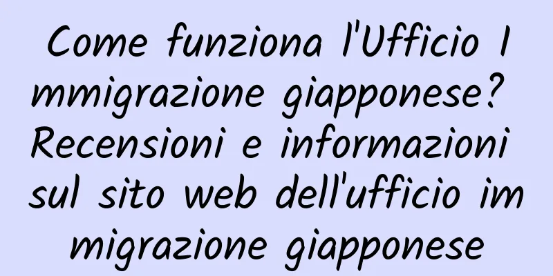 Come funziona l'Ufficio Immigrazione giapponese? Recensioni e informazioni sul sito web dell'ufficio immigrazione giapponese