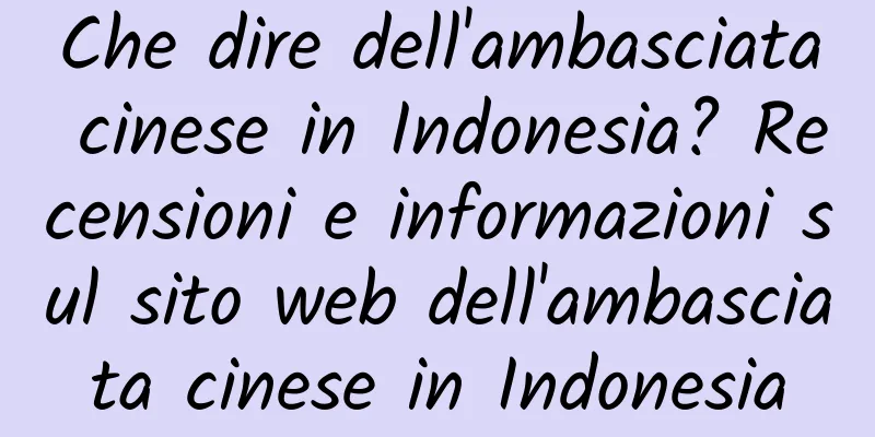 Che dire dell'ambasciata cinese in Indonesia? Recensioni e informazioni sul sito web dell'ambasciata cinese in Indonesia
