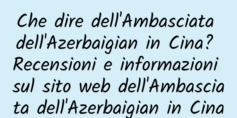 Che dire dell'Ambasciata dell'Azerbaigian in Cina? Recensioni e informazioni sul sito web dell'Ambasciata dell'Azerbaigian in Cina