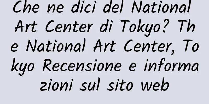 Che ne dici del National Art Center di Tokyo? The National Art Center, Tokyo Recensione e informazioni sul sito web
