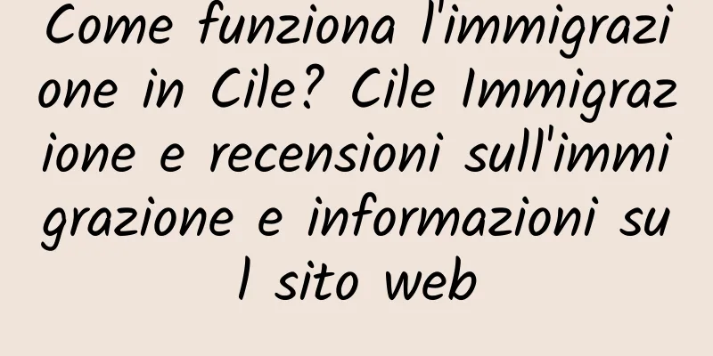 Come funziona l'immigrazione in Cile? Cile Immigrazione e recensioni sull'immigrazione e informazioni sul sito web