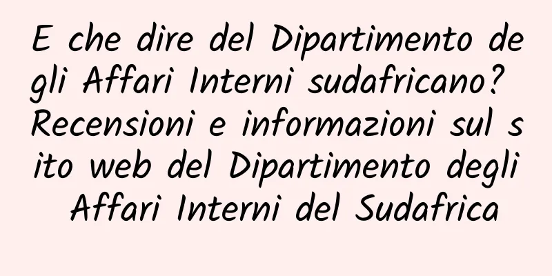 E che dire del Dipartimento degli Affari Interni sudafricano? Recensioni e informazioni sul sito web del Dipartimento degli Affari Interni del Sudafrica