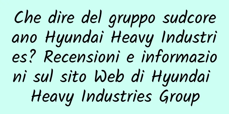 Che dire del gruppo sudcoreano Hyundai Heavy Industries? Recensioni e informazioni sul sito Web di Hyundai Heavy Industries Group