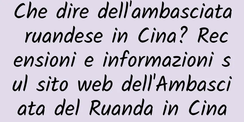 Che dire dell'ambasciata ruandese in Cina? Recensioni e informazioni sul sito web dell'Ambasciata del Ruanda in Cina