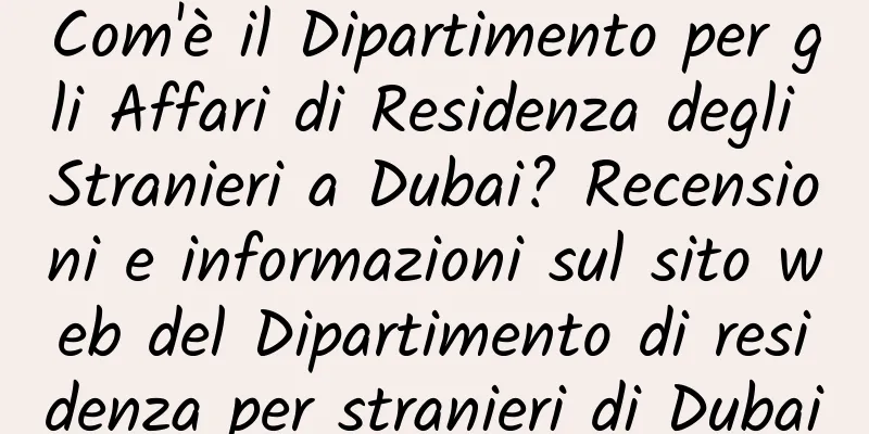 Com'è il Dipartimento per gli Affari di Residenza degli Stranieri a Dubai? Recensioni e informazioni sul sito web del Dipartimento di residenza per stranieri di Dubai