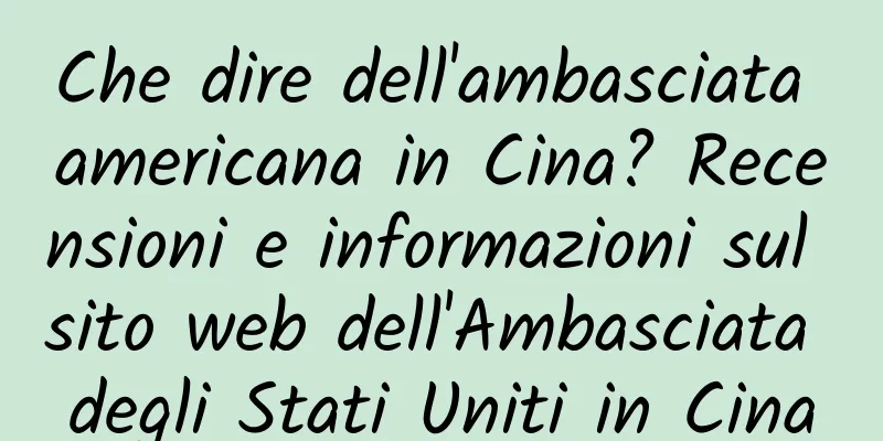 Che dire dell'ambasciata americana in Cina? Recensioni e informazioni sul sito web dell'Ambasciata degli Stati Uniti in Cina