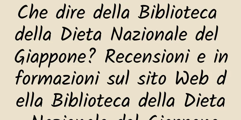 Che dire della Biblioteca della Dieta Nazionale del Giappone? Recensioni e informazioni sul sito Web della Biblioteca della Dieta Nazionale del Giappone