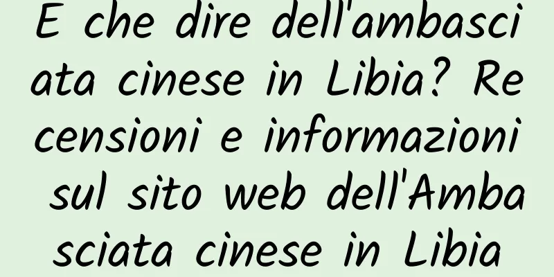 E che dire dell'ambasciata cinese in Libia? Recensioni e informazioni sul sito web dell'Ambasciata cinese in Libia