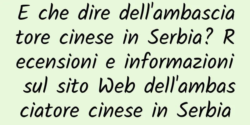 E che dire dell'ambasciatore cinese in Serbia? Recensioni e informazioni sul sito Web dell'ambasciatore cinese in Serbia