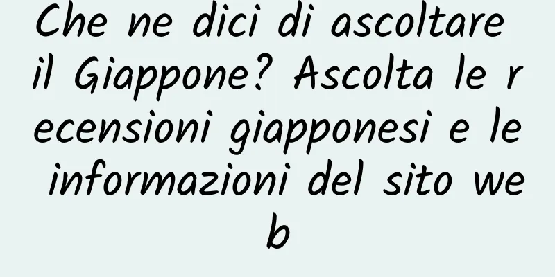 Che ne dici di ascoltare il Giappone? Ascolta le recensioni giapponesi e le informazioni del sito web
