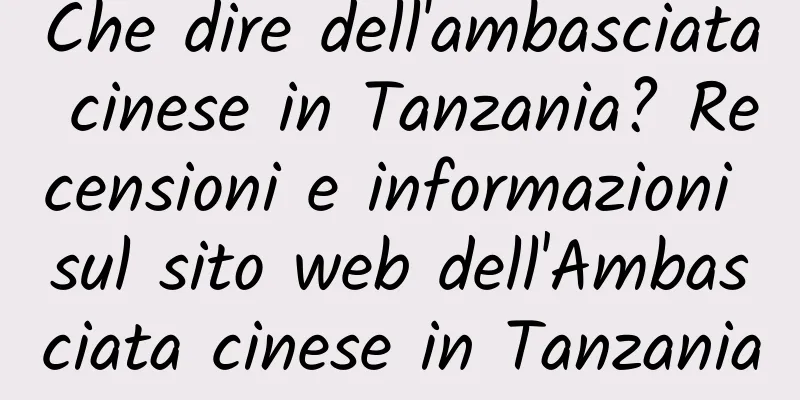 Che dire dell'ambasciata cinese in Tanzania? Recensioni e informazioni sul sito web dell'Ambasciata cinese in Tanzania