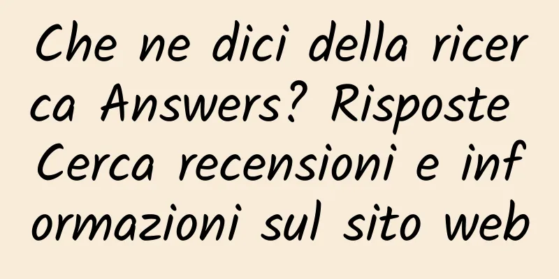 Che ne dici della ricerca Answers? Risposte Cerca recensioni e informazioni sul sito web