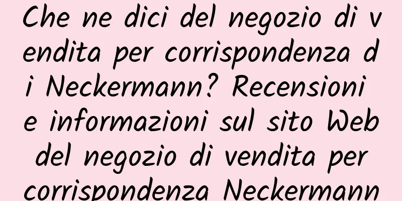 Che ne dici del negozio di vendita per corrispondenza di Neckermann? Recensioni e informazioni sul sito Web del negozio di vendita per corrispondenza Neckermann