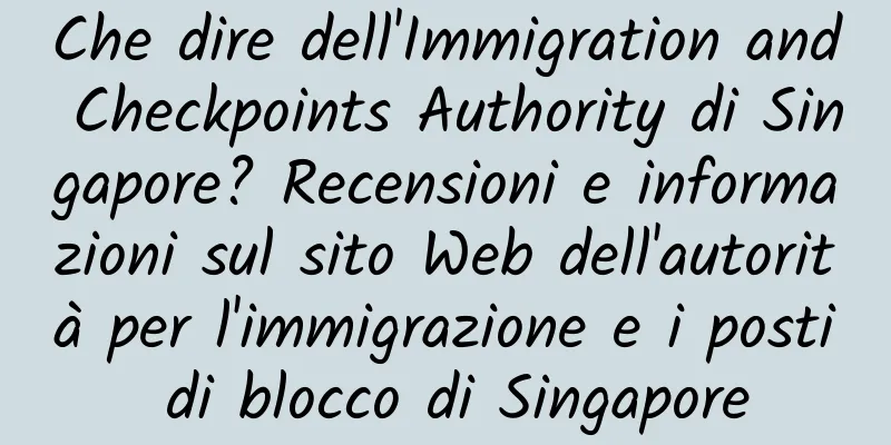 Che dire dell'Immigration and Checkpoints Authority di Singapore? Recensioni e informazioni sul sito Web dell'autorità per l'immigrazione e i posti di blocco di Singapore
