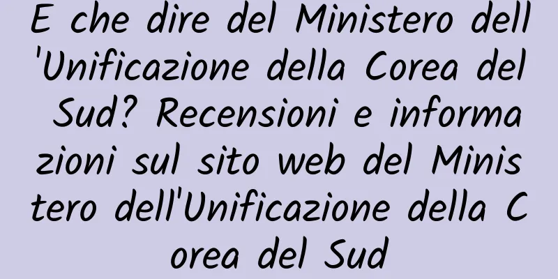 E che dire del Ministero dell'Unificazione della Corea del Sud? Recensioni e informazioni sul sito web del Ministero dell'Unificazione della Corea del Sud