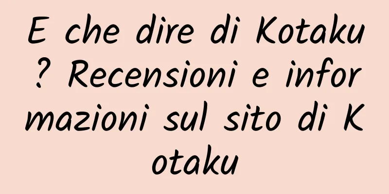 E che dire di Kotaku? Recensioni e informazioni sul sito di Kotaku