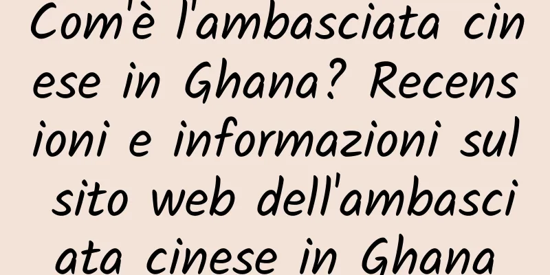 Com'è l'ambasciata cinese in Ghana? Recensioni e informazioni sul sito web dell'ambasciata cinese in Ghana
