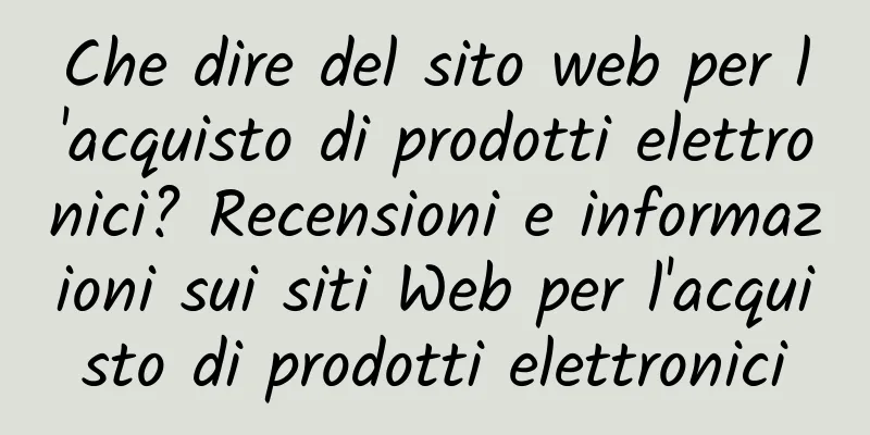 Che dire del sito web per l'acquisto di prodotti elettronici? Recensioni e informazioni sui siti Web per l'acquisto di prodotti elettronici