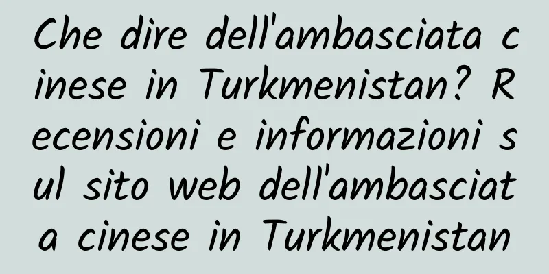 Che dire dell'ambasciata cinese in Turkmenistan? Recensioni e informazioni sul sito web dell'ambasciata cinese in Turkmenistan
