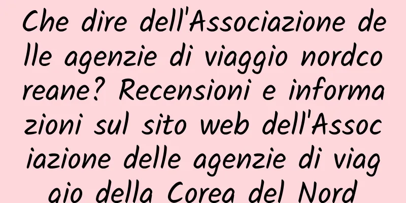 Che dire dell'Associazione delle agenzie di viaggio nordcoreane? Recensioni e informazioni sul sito web dell'Associazione delle agenzie di viaggio della Corea del Nord