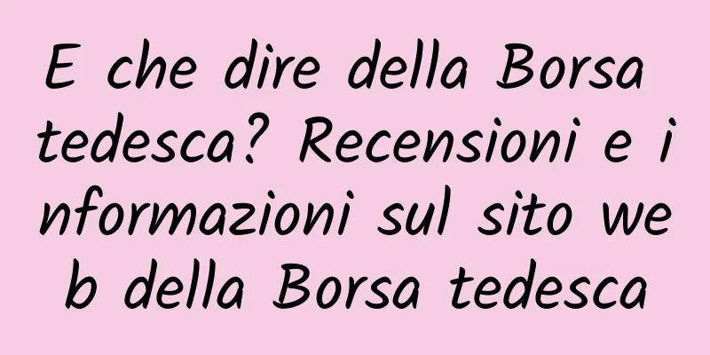 E che dire della Borsa tedesca? Recensioni e informazioni sul sito web della Borsa tedesca