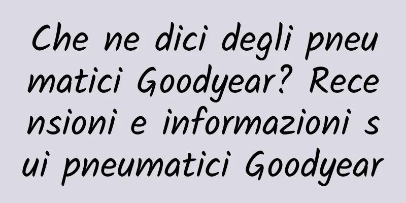 Che ne dici degli pneumatici Goodyear? Recensioni e informazioni sui pneumatici Goodyear