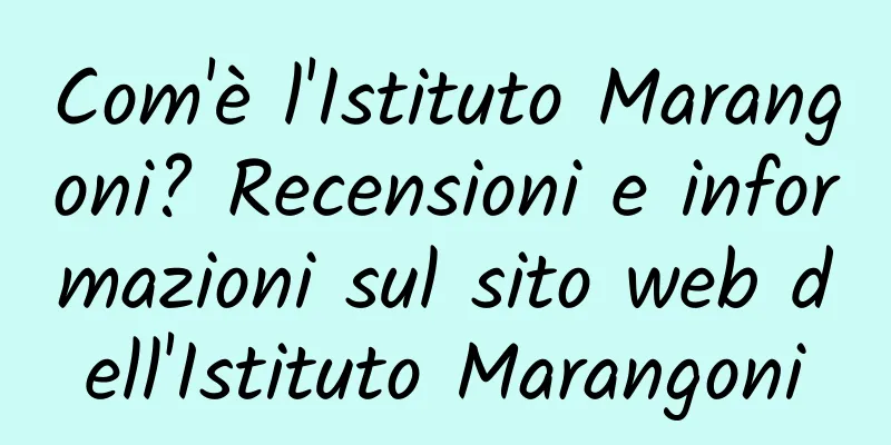 Com'è l'Istituto Marangoni? Recensioni e informazioni sul sito web dell'Istituto Marangoni