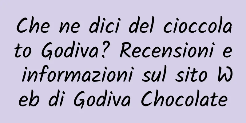 Che ne dici del cioccolato Godiva? Recensioni e informazioni sul sito Web di Godiva Chocolate