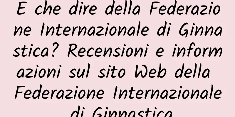 E che dire della Federazione Internazionale di Ginnastica? Recensioni e informazioni sul sito Web della Federazione Internazionale di Ginnastica