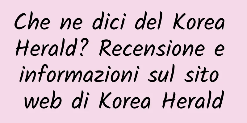 Che ne dici del Korea Herald? Recensione e informazioni sul sito web di Korea Herald