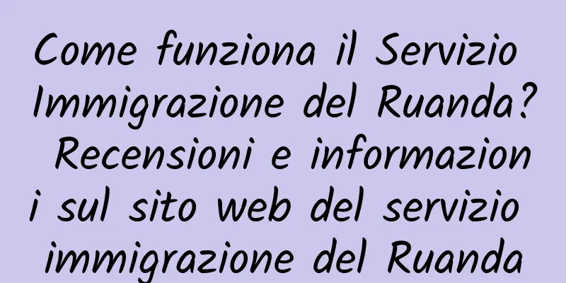 Come funziona il Servizio Immigrazione del Ruanda? Recensioni e informazioni sul sito web del servizio immigrazione del Ruanda