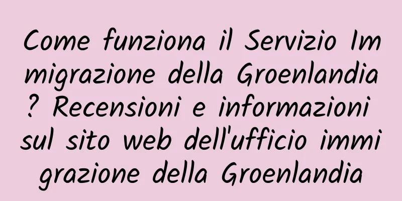 Come funziona il Servizio Immigrazione della Groenlandia? Recensioni e informazioni sul sito web dell'ufficio immigrazione della Groenlandia