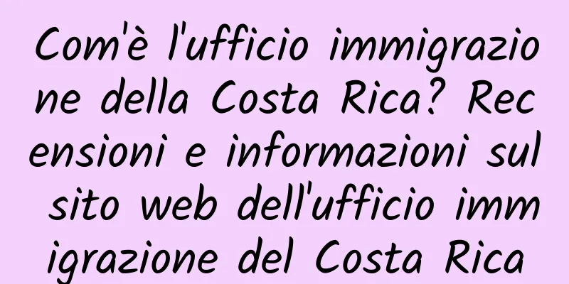 Com'è l'ufficio immigrazione della Costa Rica? Recensioni e informazioni sul sito web dell'ufficio immigrazione del Costa Rica