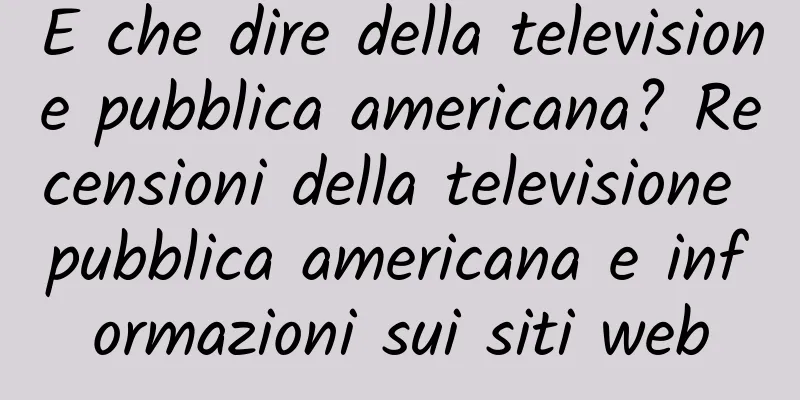 E che dire della televisione pubblica americana? Recensioni della televisione pubblica americana e informazioni sui siti web